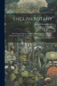 English Botany: Or, Coloured Figures of British Plants, With Their Essential Characters, Synonyms, and Places of Growth. to Which Will Be Added Occasional Remarks