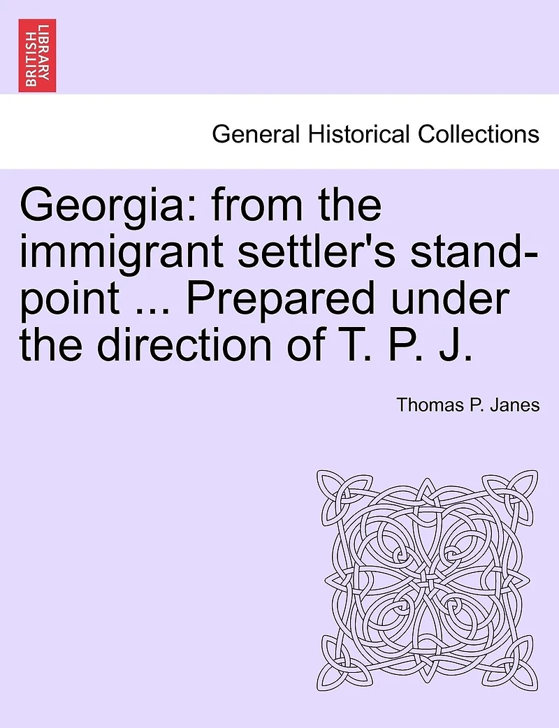 Georgia: From The Immigrant Settler's Stand-point ... Prepared Under The Direction Of T. P. J.
