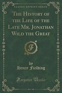 The Fathers, or the Good-Natured Man, a Comedy; The Life of Jonathan Wild the Great; A Journey From This World to the Next, &C (Classic Reprint)