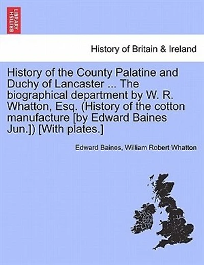 History Of The County Palatine And Duchy Of Lancaster ... The Biographical Department By W. R. Whatton, Esq. (history Of The Cotton Manufacture [by Edward Baines Jun.]) [with Plates.]