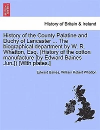 History Of The County Palatine And Duchy Of Lancaster ... The Biographical Department By W. R. Whatton, Esq. (history Of The Cotton Manufacture [by Edward Baines Jun.]) [with Plates.]