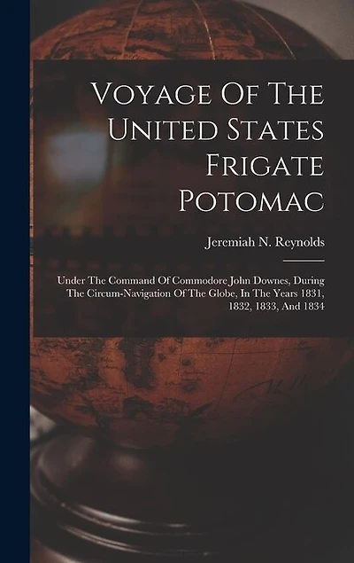 Voyage Of The United States Frigate Potomac: Under The Command Of Commodore John Downes, During The Circum-navigation Of The Globe, In The Years 1831, 1832, 1833, And 1834