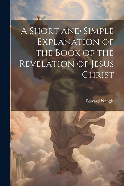 A Short and Simple Explanation of the Book of the Revelation of Jesus Christ