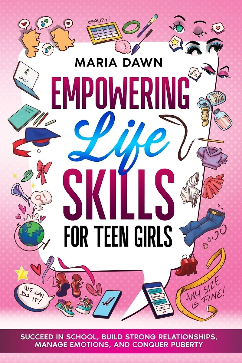 Empowering Life Skills for Teen Girls: Succeed in School, Build Strong Relationships, Manage Emotions, and Conquer Puberty