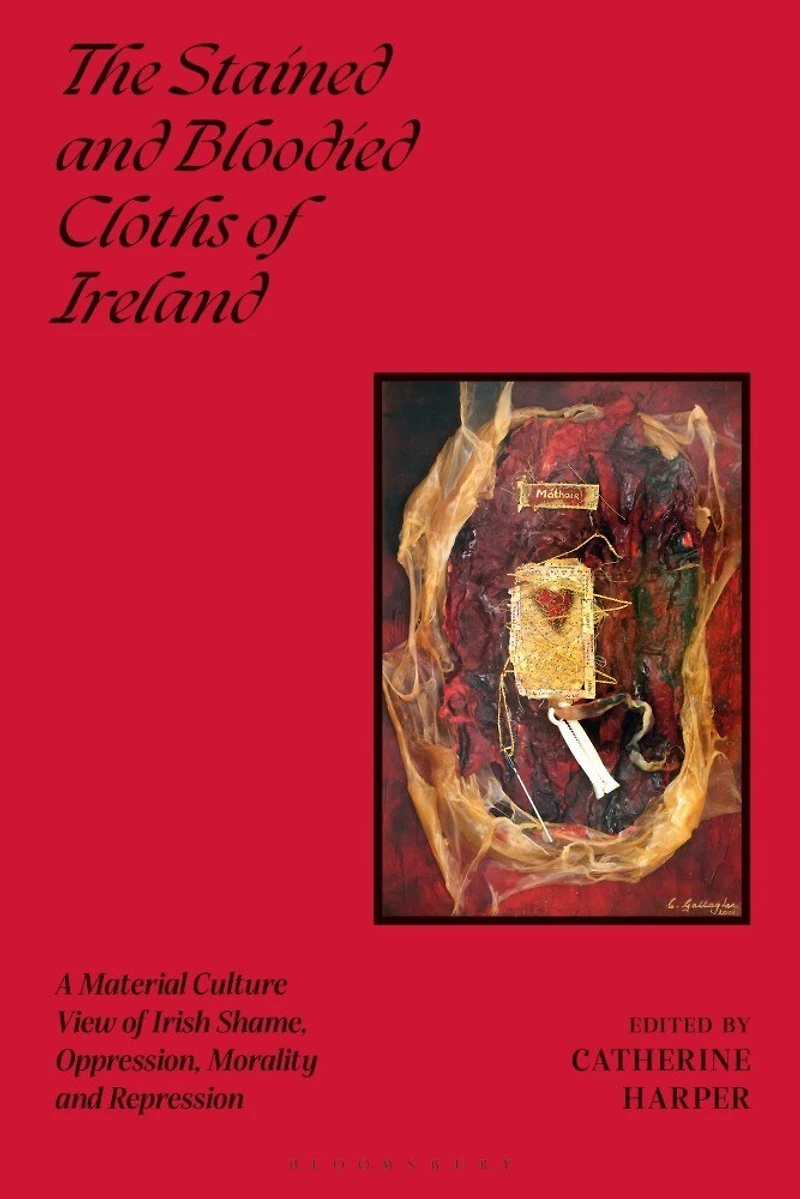 The Stained and Bloodied Cloths of Ireland: A Material Culture View Irish Shame, Oppression, Morality Repression