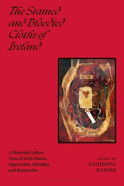 The Stained and Bloodied Cloths of Ireland: A Material Culture View Irish Shame, Oppression, Morality Repression