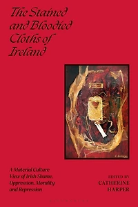 The Stained and Bloodied Cloths of Ireland: A Material Culture View Irish Shame, Oppression, Morality Repression