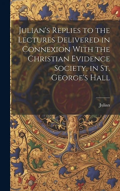 Julian's Replies to the Lectures Delivered in Connexion With the Christian Evidence Society, in St. George's Hall