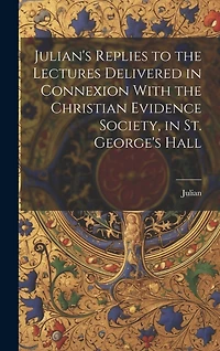 Julian's Replies to the Lectures Delivered in Connexion With the Christian Evidence Society, in St. George's Hall