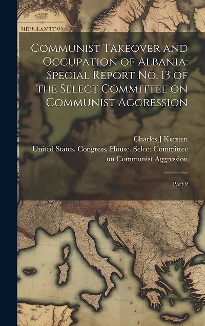 Communist Takeover and Occupation of Albania: Special Report no. 13 of the Select Committee on Communist Aggression: Part 2