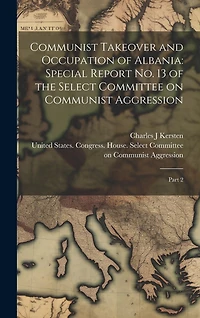 Communist Takeover and Occupation of Albania: Special Report no. 13 of the Select Committee on Communist Aggression: Part 2