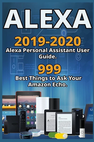 Alexa: 2019-2020 Alexa Personal Assistant User Guide. 999 Best Things to Ask Your Amazon Echo .