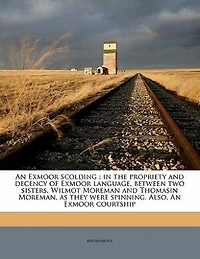 an Exmoor Scolding, The Propriety and Decency of Language, Between two Sisters: Wilmot Moreman Thomasin Moreman; as They Were Spinning. Also, Courtship. Tenth Ed