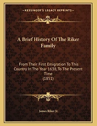 A Brief History Of The Riker Family: From Their First Emigration To This Country Year 1638, Present Time