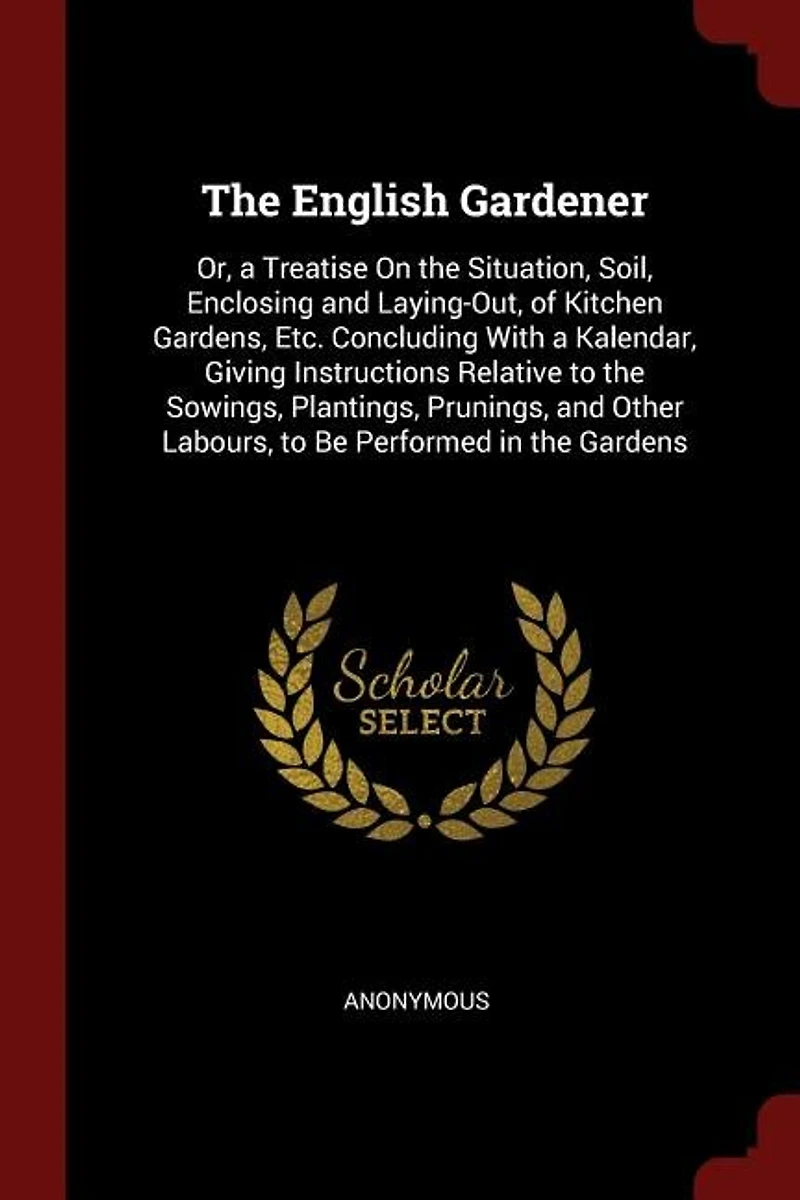 the English Gardener: Or, a Treatise On Situation, Soil, Enclosing and Laying-Out, of Kitchen Gardens, Etc. Concludin