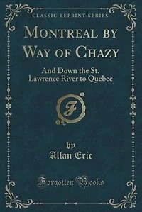 Montreal by Way of Chazy: And Down the St. Lawrence River to Quebec (Classic Reprint)