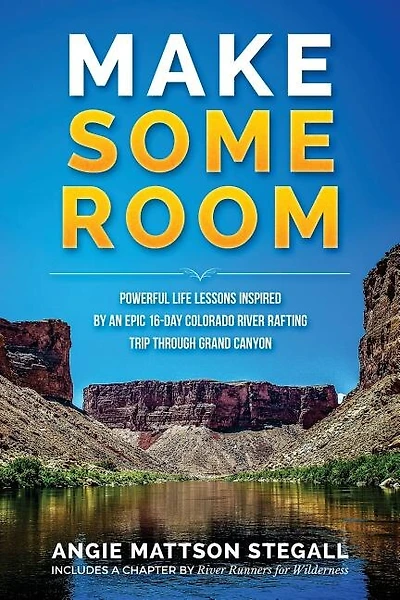 Make Some Room: Powerful Life Lessons Inspired by an Epic 16-day Colorado River Rafting Trip Through Grand Canyon