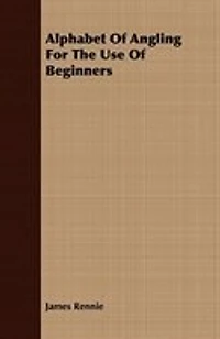 Alphabet of Angling: For the Use Beginners (Classic Reprint)