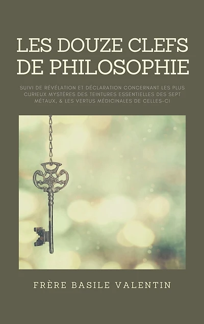 Les douze clefs de Philosophie: suivi de Révélation et déclaration concernant les plus curieux mystères des teintures essentielles des sept métaux, et les vertus médicinales de celles-ci