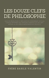 Les douze clefs de Philosophie: suivi de Révélation et déclaration concernant les plus curieux mystères des teintures essentielles des sept métaux, et les vertus médicinales de celles-ci