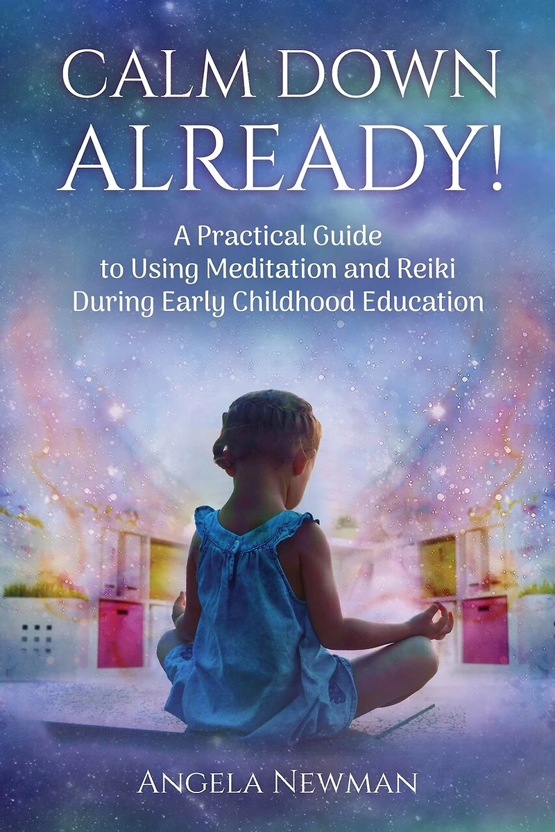 Calm Down Already!: A Practical Guide to Using Meditation and Reiki During Early Childhood Education