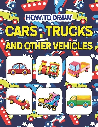 How to Draw Cars, Trucks and Other Vehicles: Easy Step By Step Drawing And Activity Book For Kids. Great Gift For Boys & Girls, Ages 4, 5, 6, 7, And 8 Years Old. How to Draw for Preschoolers Children & Toddlers.