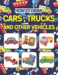 How to Draw Cars, Trucks and Other Vehicles: Easy Step By Step Drawing And Activity Book For Kids. Great Gift For Boys & Girls, Ages 4, 5, 6, 7, And 8 Years Old. How to Draw for Preschoolers Children & Toddlers.
