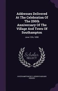 Addresses Delivered At The Celebration Of 250th Anniversary Village And Town Southampton: June 12th, 1890