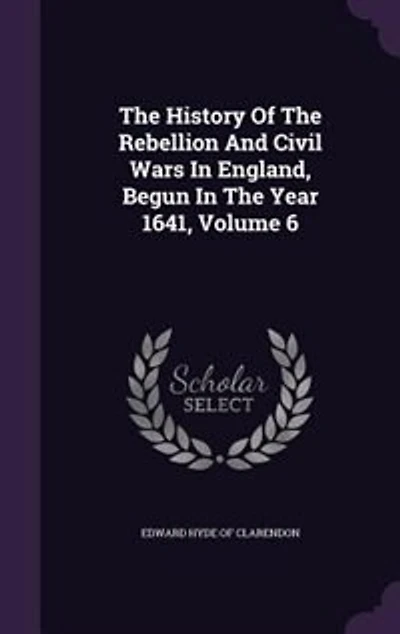 The History Of The Rebellion And Civil Wars In England, Begun In The Year 1641, Volume 6