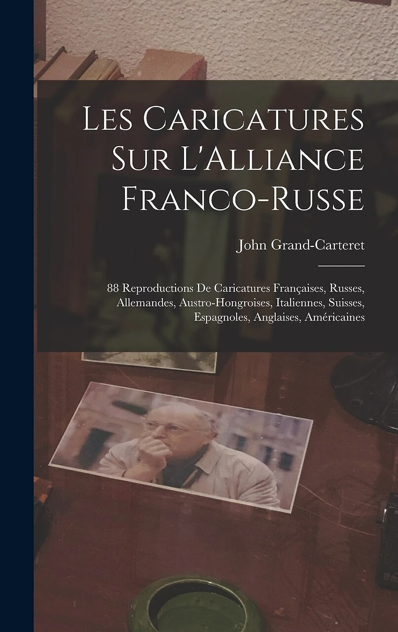 Les Caricatures Sur L'Alliance Franco-Russe: 88 Reproductions De Caricatures Françaises, Russes, Allemandes, Austro-Hongroises, Italiennes, Suisses, Espagnoles, Anglaises, Américaines