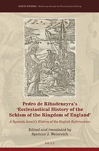 Pedro de Ribadeneyra’s 'Ecclesiastical History of the Schism of the Kingdom of England': A Spanish Jesuit’s History of the English Reformation