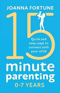 15-minute Parenting 0-7 Years: Quick And Easy Ways To Connect With Your Child