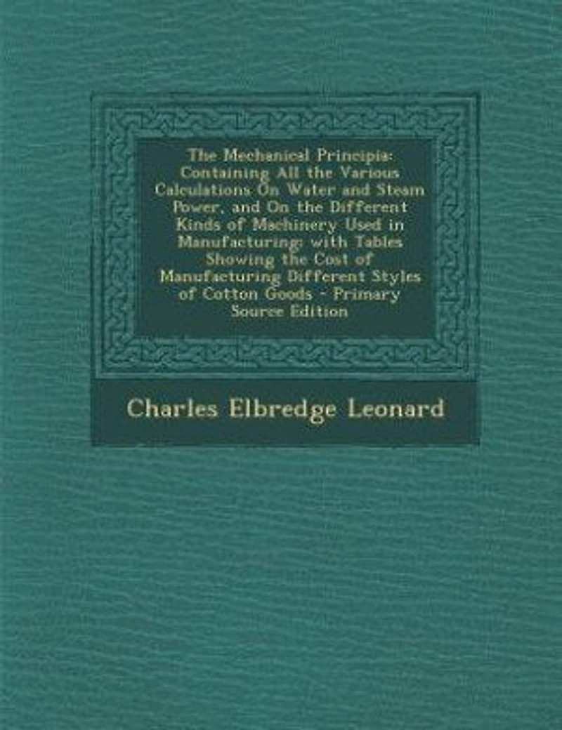 the Mechanical Principia: Containing All Various Calculations on Water and Steam Power, Different Kinds of Mac