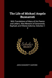 The Life of Michael Angelo Buonarroti: With Translations Many His Poems and Letters. Also Memoirs Savonarola, Raphael, Vittor