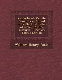 Anglo-Israel, or the Saxon Race Proved to Be Lost Tribes of Israel: Nine Lectures (Classic Reprint)
