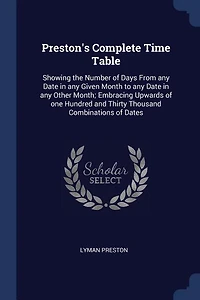 Preston's Complete Time Table: Showing the Number of Days From any Date in any Given Month to any Date in any Other Month; Embraci