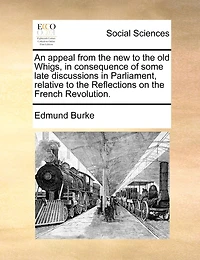 An Appeal From the new to the old Whigs, in Consequence of Some Late Discussions in Parliament