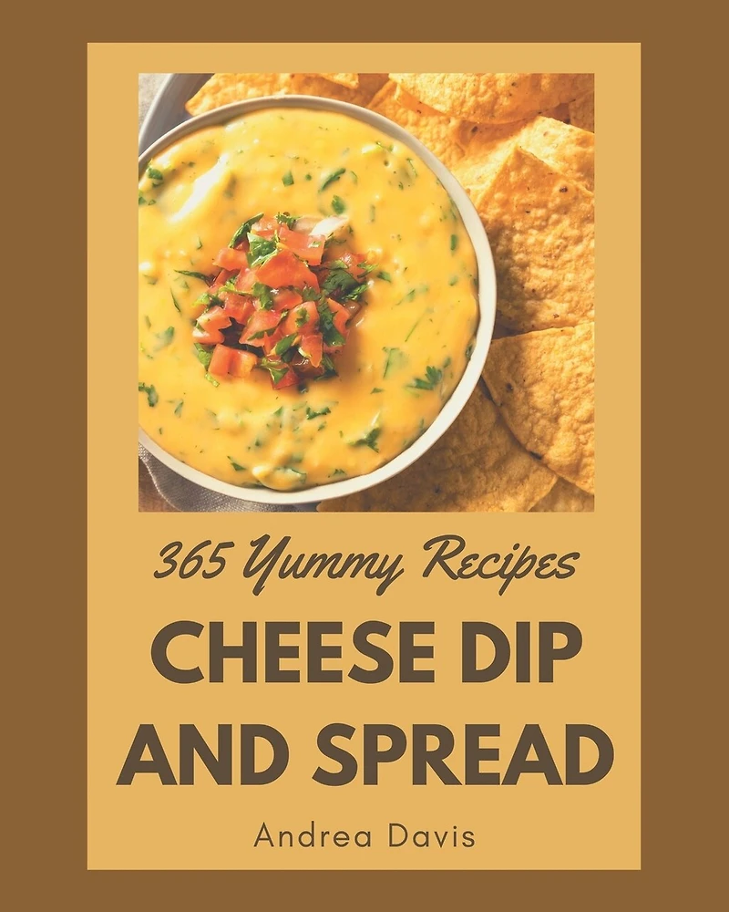 365 Yummy Cheese Dip And Spread Recipes: Best-ever Yummy Cheese Dip And Spread Cookbook for Beginners