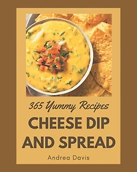365 Yummy Cheese Dip And Spread Recipes: Best-ever Yummy Cheese Dip And Spread Cookbook for Beginners