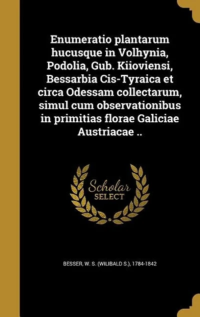 Enumeratio plantarum hucusque in Volhynia, Podolia, Gub. Kiioviensi, Bessarbia Cis-Tyraica et circa Odessam collectarum, simul cum observationibus in primitias florae Galiciae Austriacae ..