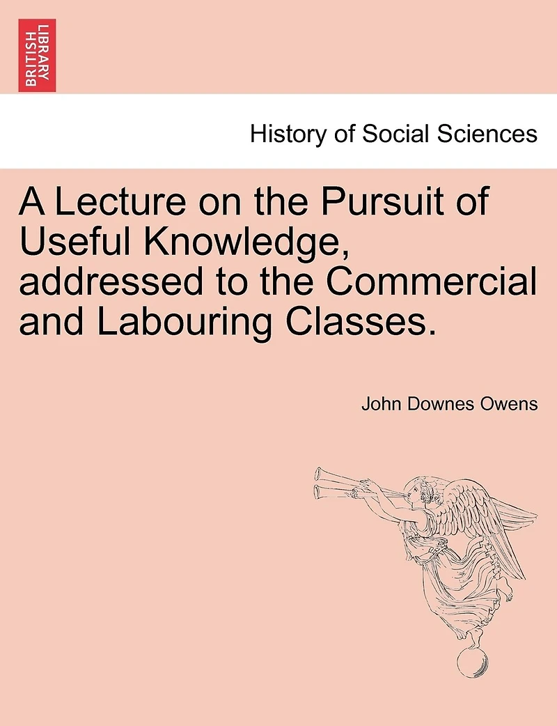 A Lecture On The Pursuit Of Useful Knowledge, Addressed To The Commercial And Labouring Classes.