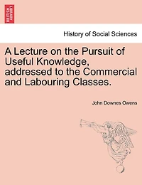 A Lecture On The Pursuit Of Useful Knowledge, Addressed To The Commercial And Labouring Classes.