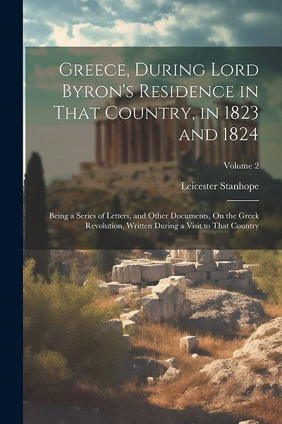 Greece, During Lord Byron's Residence in That Country, in 1823 and 1824: Being a Series of Letters, and Other Documents, On the Greek Revolution, Written During a Visit to That Country; Volume 2