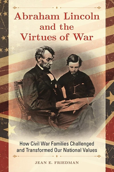 Abraham Lincoln and the Virtues of War: How Civil War Families Challenged Transformed Our National Values