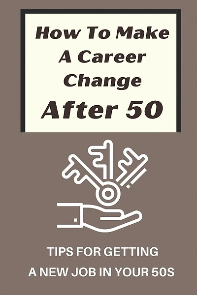 How To Make A Career Change After 50: Tips For Getting A New Job In Your 50s: New Career Ideas For Older Workers
