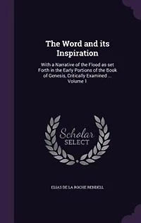 the Word and its Inspiration: With a Narrative of Flood as set Forth Early Portions Book Genesis, Critically