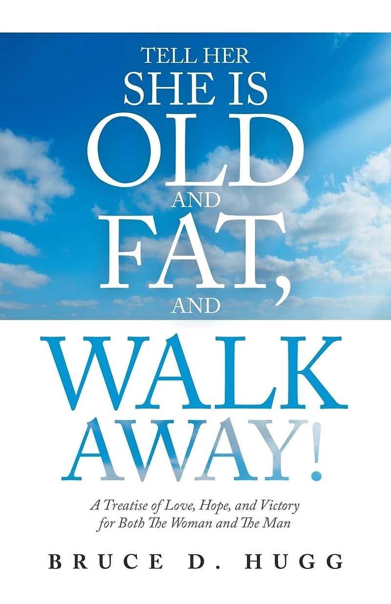 Tell Her She Is Old And Fat, Walk Away!: A Treatise Of Love, Hope, Victory For Both The Woman Man