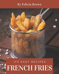 175 Easy French Fries Recipes: Best Easy French Fries Cookbook for Dummies