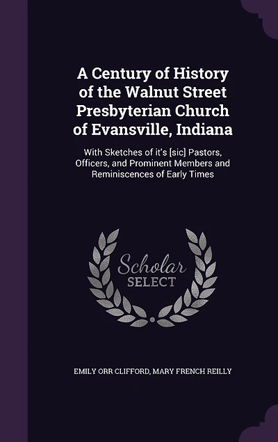 A Century of History the Walnut Street Presbyterian Church Evansville, Indiana: With Sketches it's [sic] Pastors, Officers, and Prominent Members Reminiscences Early Times