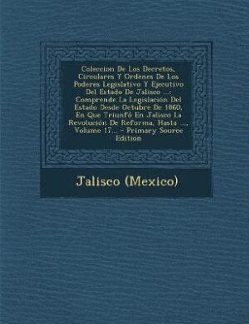 Coleccion De Los Decretos, Circulares Y Ordenes Poderes Legislativo Ejecutivo del Estado Jalisco ...: Comprende La Legislacion